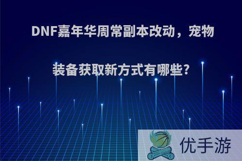 DNF嘉年华周常副本改动，宠物装备获取新方式有哪些?