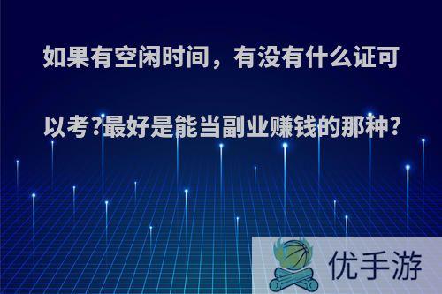 如果有空闲时间，有没有什么证可以考?最好是能当副业赚钱的那种?