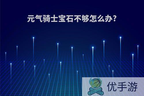 元气骑士宝石不够怎么办?