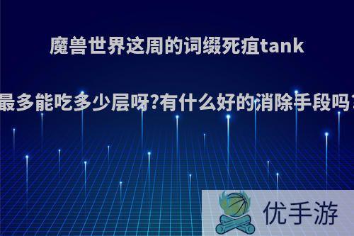 魔兽世界这周的词缀死疽tank最多能吃多少层呀?有什么好的消除手段吗?