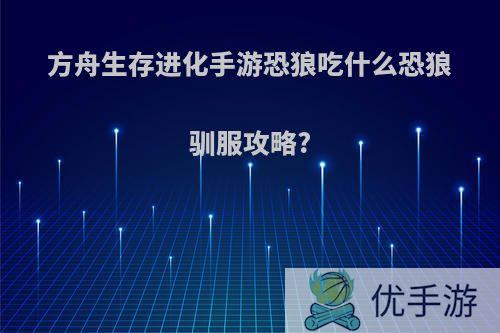 方舟生存进化手游恐狼吃什么恐狼驯服攻略?