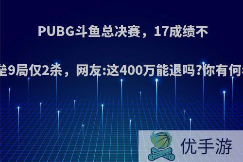 PUBG斗鱼总决赛，17成绩不佳堡垒9局仅2杀，网友:这400万能退吗?你有何看法?