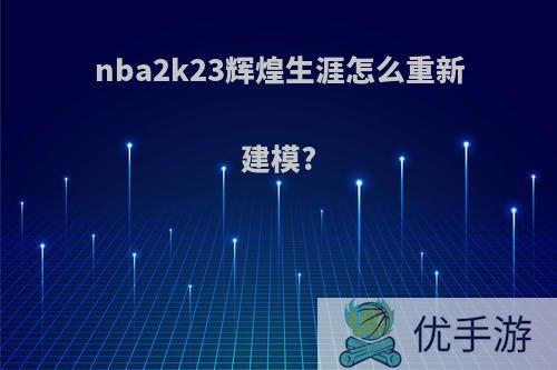 nba2k23辉煌生涯怎么重新建模?