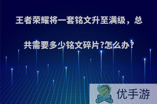 王者荣耀将一套铭文升至满级，总共需要多少铭文碎片?怎么办?