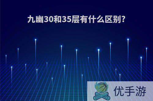 九幽30和35层有什么区别?