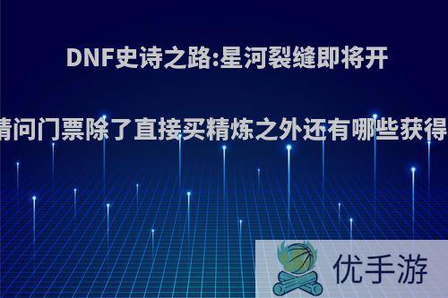 DNF史诗之路:星河裂缝即将开放，请问门票除了直接买精炼之外还有哪些获得方式?