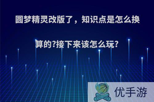 圆梦精灵改版了，知识点是怎么换算的?接下来该怎么玩?