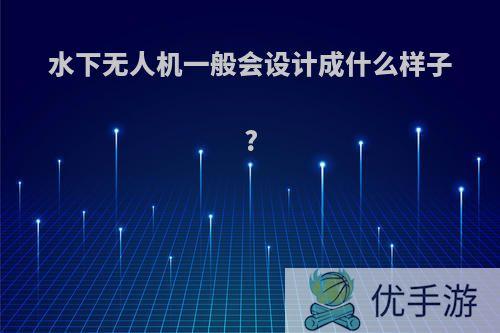 水下无人机一般会设计成什么样子?