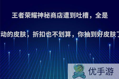 王者荣耀神秘商店遭到吐槽，全是卖不动的皮肤，折扣也不划算，你抽到好皮肤了吗?