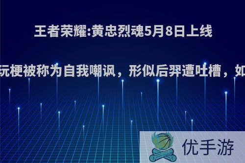 王者荣耀:黄忠烈魂5月8日上线，语音玩梗被称为自我嘲讽，形似后羿遭吐槽，如何评价?