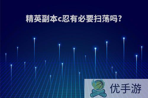 精英副本c忍有必要扫荡吗?