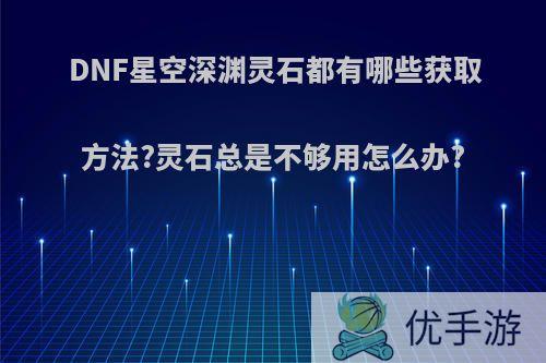 DNF星空深渊灵石都有哪些获取方法?灵石总是不够用怎么办?