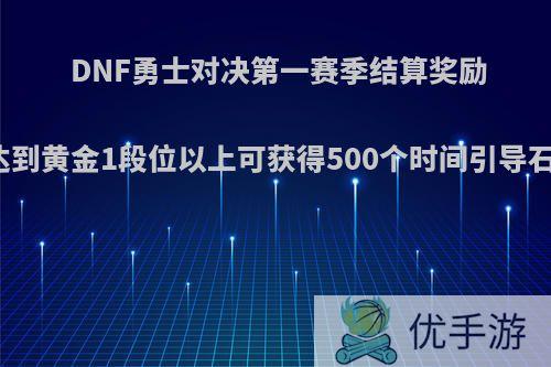 DNF勇士对决第一赛季结算奖励曝光，达到黄金1段位以上可获得500个时间引导石，如何?