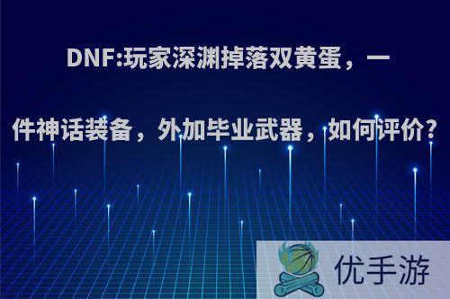 DNF:玩家深渊掉落双黄蛋，一件神话装备，外加毕业武器，如何评价?