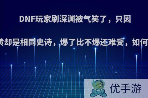 DNF玩家刷深渊被气笑了，只因爆双黄却是相同史诗，爆了比不爆还难受，如何评价?