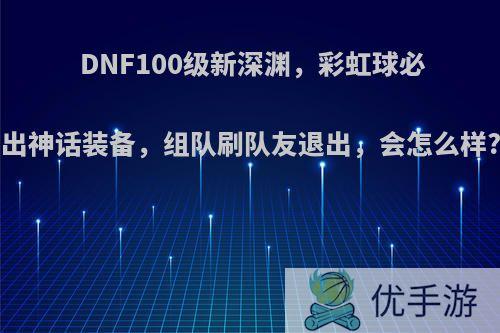 DNF100级新深渊，彩虹球必出神话装备，组队刷队友退出，会怎么样?