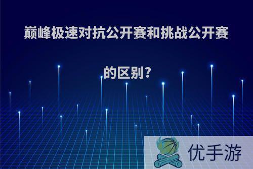 巅峰极速对抗公开赛和挑战公开赛的区别?