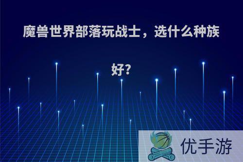 魔兽世界部落玩战士，选什么种族好?