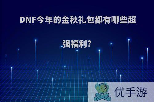 DNF今年的金秋礼包都有哪些超强福利?