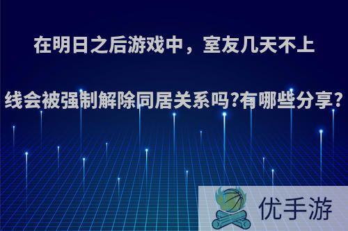 在明日之后游戏中，室友几天不上线会被强制解除同居关系吗?有哪些分享?