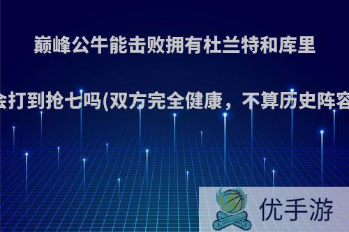 巅峰公牛能击败拥有杜兰特和库里的巅峰勇士吗?会打到抢七吗(双方完全健康，不算历史阵容，只算单赛季)?