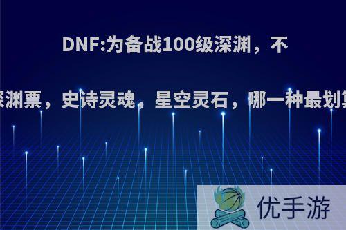 DNF:为备战100级深渊，不渝之咏换深渊票，史诗灵魂，星空灵石，哪一种最划算?为什么?