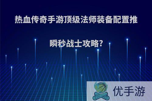 热血传奇手游顶级法师装备配置推瞬秒战士攻略?