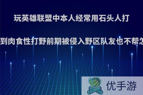 玩英雄联盟中本人经常用石头人打野，遇到肉食性打野前期被侵入野区队友也不帮怎么办?