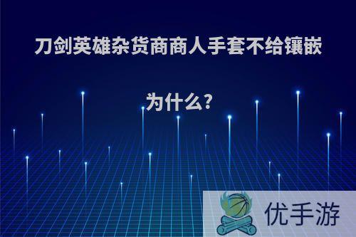 刀剑英雄杂货商商人手套不给镶嵌为什么?