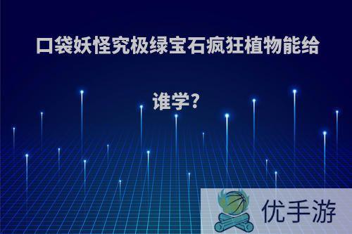 口袋妖怪究极绿宝石疯狂植物能给谁学?