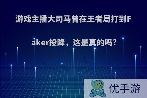 游戏主播大司马曾在王者局打到Faker投降，这是真的吗?