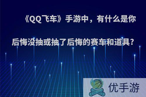 《QQ飞车》手游中，有什么是你后悔没抽或抽了后悔的赛车和道具?