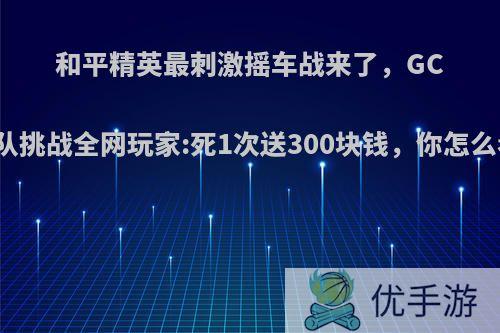 和平精英最刺激摇车战来了，GC车队挑战全网玩家:死1次送300块钱，你怎么看?