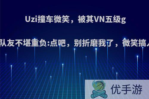 Uzi撞车微笑，被其VN五级gank，队友不堪重负:点吧，别折磨我了，微笑搞人心态?