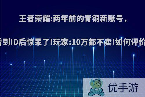 王者荣耀:两年前的青铜新账号，看到ID后惊呆了!玩家:10万都不卖!如何评价?