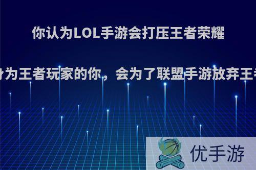 你认为LOL手游会打压王者荣耀吗?身为王者玩家的你，会为了联盟手游放弃王者吗?