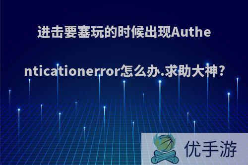 进击要塞玩的时候出现Authenticationerror怎么办.求助大神?