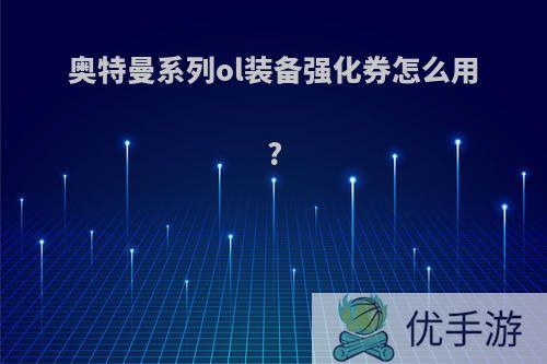 奥特曼系列ol装备强化券怎么用?