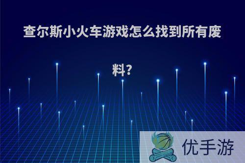 查尔斯小火车游戏怎么找到所有废料?