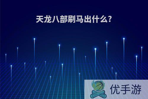 天龙八部刷马出什么?