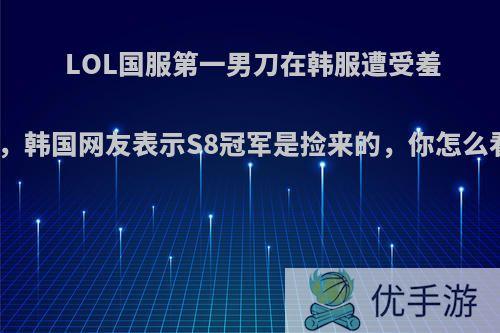 LOL国服第一男刀在韩服遭受羞辱，韩国网友表示S8冠军是捡来的，你怎么看?