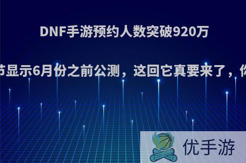 DNF手游预约人数突破920万，一细节显示6月份之前公测，这回它真要来了，你期待么?