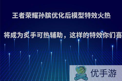 王者荣耀孙膑优化后模型特效火热出炉，将成为炙手可热辅助，这样的特效你们喜欢吗?