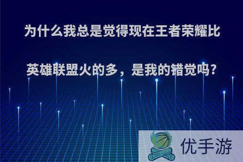 为什么我总是觉得现在王者荣耀比英雄联盟火的多，是我的错觉吗?