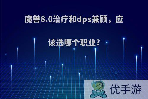 魔兽8.0治疗和dps兼顾，应该选哪个职业?