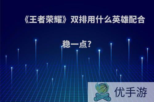 《王者荣耀》双排用什么英雄配合稳一点?