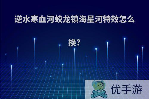 逆水寒血河蛟龙镇海星河特效怎么换?