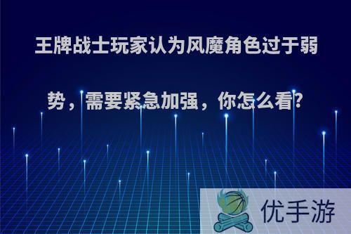 王牌战士玩家认为风魔角色过于弱势，需要紧急加强，你怎么看?