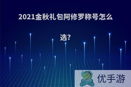 2021金秋礼包阿修罗称号怎么选?