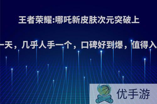 王者荣耀:哪吒新皮肤次元突破上线仅一天，几乎人手一个，口碑好到爆，值得入手吗?